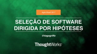 SELEÇÃO DE SOFTWARE
DIRIGIDA POR HIPÓTESES
Agile Brasil 2017
@tiagogriffo
 