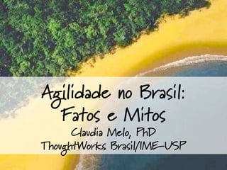 Agilidade no Brasil:
Fatos e Mitos
Claudia Melo, PhD
ThoughtWorks Brasil/IME-USP
 
