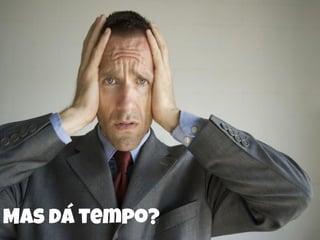 Mas dá tempo?
 