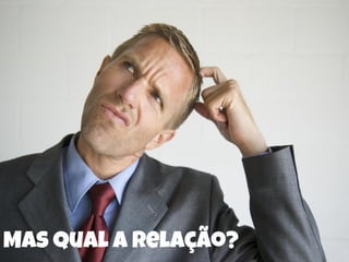 Mas qual a relação?
 