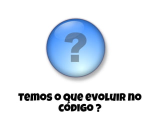 Temos o que evoluir no
código ?
 