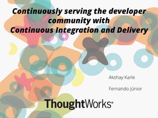 Continuously serving the developer
community with
Continuous Integration and Delivery
Akshay Karle
Fernando Júnior
 