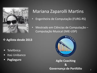 Mariana Zaparolli Martins
• Engenheira de Computação (FURG-RS)
• Mestrado em Ciências de Computação –
Computação Musical (IME-USP)
❖ Agilista desde 2013
▪ Telefônica
▪ Itaú Unibanco
▪ PagSeguro Agile Coaching
&
Governança de Portfólio 2
 