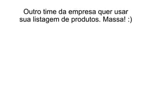 Outro time da empresa quer usar
sua listagem de produtos. Massa! :)
 