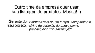 Outro time da empresa quer usar
sua listagem de produtos. Massa! :)
Estamos com pouco tempo. Compartilhe a
string de conexão do banco com o
pessoal, eles vão dar um jeito.
Gerente do
seu projeto:
 