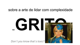 NO GRITO
sobre a arte de lidar com complexidade
Don´t you know that´s toxic?
 