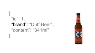 {
“id”: 1,
“brand”: “Duff Beer”,
“content”: “341ml”
}
 