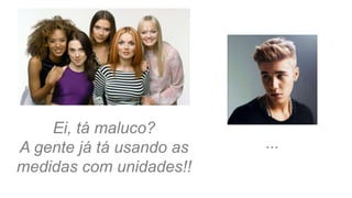 Ei, tá maluco?
A gente já tá usando as
medidas com unidades!!
...
 