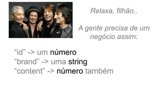 Relaxa, filhão..
A gente precisa de um
negócio assim:
“id” -> um número
“brand” -> uma string
“content” -> número também
 