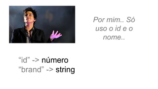 Por mim.. Só
uso o id e o
nome..
“id” -> número
“brand” -> string
 