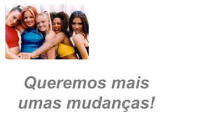 Queremos mais
umas mudanças!
 
