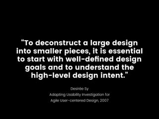 “To deconstruct a large design
into smaller pieces, it is essential
to start with well-deﬁned design
goals and to understand the
high-level design intent.”
Desirée Sy
Adapting Usability Investigation for
Agile User-centered Design, 2007
 