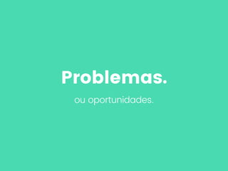 Problemas.
ou oportunidades.
 