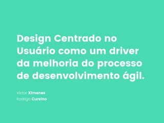 Design Centrado no
Usuário como um driver
da melhoria do processo
de desenvolvimento ágil.
Victor Ximenes
Rodrigo Cursino
 