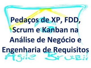 Pedaços de XP, FDD,
   Scrum e Kanban na
  Análise de Negócio e
Engenharia de Requisitos
 