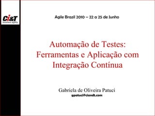 Automação de Testes: Ferramentas e Aplicação com Integração Contínua Gabriela de Oliveira Patuci [email_address] Agile Brazil 2010 – 22 a 25 de Junho 