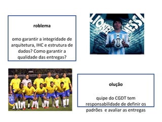 Problema Como garantir a integridade de arquitetura, IHC e estrutura de dados? Como garantir a qualidade das entregas? Solução Equipe do CGDT tem responsabilidade de definir os padrões  e avaliar as entregas 