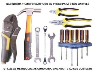 NÃO QUEIRA TRANSFORMAR TUDO EM PREGO PARA O SEU MARTELO UTILIZE AS METODOLOGIAS COMO GUIA, MAS ADAPTE AO SEU CONTEXTO 