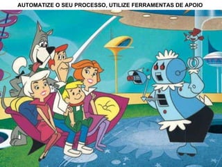 AUTOMATIZE O SEU PROCESSO, UTILIZE FERRAMENTAS DE APOIO 