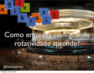 Como empresa com grande
       rotatividade aprende?

   @helmedeiros
                          http://www.ﬂickr.com/photos/ruthielaz/5170209298/

Thursday, June 30, 2011
 