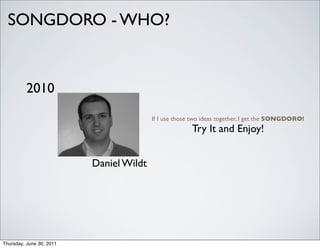 SONGDORO - WHO?


          2010

                                         If I use those two ideas together, I get the SONGDORO!  
                                                       Try It and Enjoy!


                          Daniel Wildt




Thursday, June 30, 2011
 