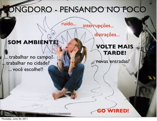 SONGDORO - PENSANDO NO FOCO
                                               ruído...   interrupções...
                                                               distrações...
     SOM AMBIENTE!
                                                                VOLTE MAIS
                                                                  TARDE!
  ... trabalhar no campo?
... trabalhar no cidade?                                        novas entradas?
                                                                                  IM...
     ... você escolhe!!




  http://www.flickr.com/photos/66179962@N00/2398468920/
                                                                GO WIRED!
Thursday, June 30, 2011
 