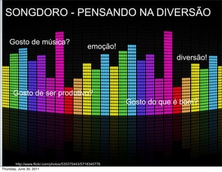 SONGDORO - PENSANDO NA DIVERSÃO

    Gosto de música?
                                                 emoção!
                                                                         diversão!



      Gosto de ser produtivo?
                                                            Gosto do que é bom?




        http://www.flickr.com/photos/535375443/5718345776
Thursday, June 30, 2011
 