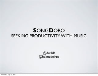 SONGDORO
              SEEKING PRODUCTIVITY WITH MUSIC


                           @dwildt
                          @helmedeiros




Tuesday, July 12, 2011
 