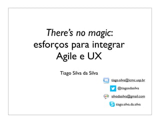 There’s no magic:
esforços para integrar
     Agile e UX
      Tiago Silva da Silva
                             tiago.silva@icmc.usp.br

                                 @tiagosdasilva

                             silvadasilva@gmail.com

                                tiago.silva.da.silva
 
