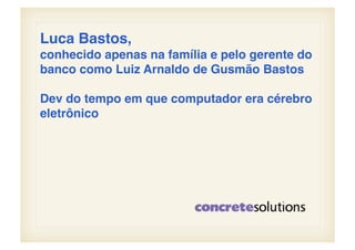 Luca Bastos, !
conhecido apenas na família e pelo gerente do
banco como Luiz Arnaldo de Gusmão Bastos!

Dev do tempo em que computador era cérebro
eletrônico!
 