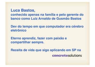Luca Bastos, !
conhecido apenas na família e pelo gerente do
banco como Luiz Arnaldo de Gusmão Bastos!

Dev do tempo em que computador era cérebro
eletrônico!

Eterno aprendiz, fazer com paixão e
compartilhar sempre.!

Receita de vida que sigo aplicando em SP na !
 
