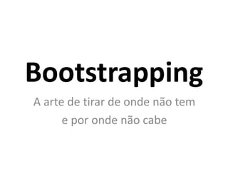 Bootstrapping
A arte de tirar de onde não tem
      e por onde não cabe
 