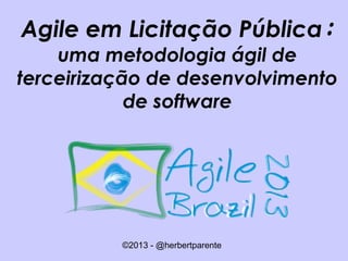 ©2013 - @herbertparente
Agile em Licitação Pública:
uma metodologia ágil de
terceirização de desenvolvimento
de software
 