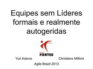 Equipes sem Líderes
formais e realmente
autogeridas
Yuri Adams Christiano Milfont
Agile Brazil 2013
 