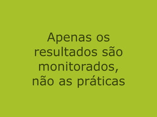 Apenas os
resultados são
monitorados,
não as práticas
 