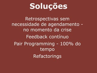 Soluções
Retrospectivas sem
necessidade de agendamento -
no momento da crise
Feedback contínuo
Pair Programming - 100% do
tempo
Refactorings
 
