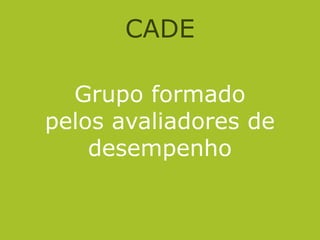 CADE
Grupo formado
pelos avaliadores de
desempenho
 
