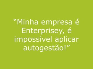 “Minha empresa é
Enterprisey, é
impossível aplicar
autogestão!”
 