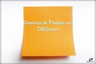 Gerência de Produto na
DBServer
 