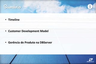 Sumário
• Timeline
• Customer Development Model
• Gerência de Produto na DBServer
 