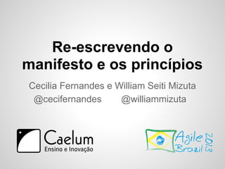 Re-escrevendo o
manifesto e os princípios
Cecilia Fernandes e William Seiti Mizuta
@cecifernandes @williammizuta
 