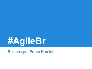 #AgileBr
Resumo por Bruno Nardini
 