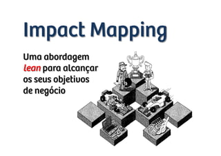 Impact Mapping
Uma abordagem
lean para alcançar
os seus objetivos
de negócio
 