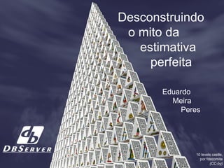 Desconstruindo
o mito da
estimativa
perfeita
Eduardo
Meira
Peres
10 levels castle,
por fdecomite
(CC-by)
 