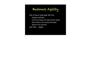 Measure the outcomes
Quick delivery and release (aka Agile)
and then... repeat
Continuous design and experimental design
Testable hypothesis
The virtuous cycle goes like this
Business Agility
 