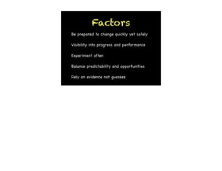 Experiment often
Be prepared to change quickly yet safely
Visibility into progress and performance
Rely on evidence not guesses
Balance predictability and opportunities
Factors
 