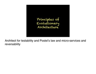 Principles of
Evolutionary
Architecture
Architect for testability and Postel’s law and micro-services and
reversability
 