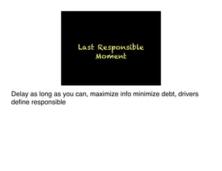 Last Responsible
Moment
Delay as long as you can, maximize info minimize debt, drivers
deﬁne responsible
 