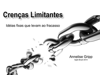 Annelise Gripp 
Agile Brazil 2014 
Idéias fixas que levam ao fracasso  