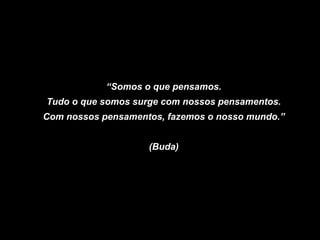 “Somos o que pensamos. 
Tudo o que somos surge com nossos pensamentos. 
Com nossos pensamentos, fazemos o nosso mundo.” 
(Buda)  
